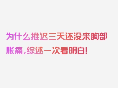 为什么推迟三天还没来胸部胀痛，综述一次看明白！