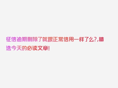 征信逾期删除了就跟正常信用一样了么?，精选今天的必读文章！