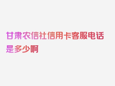 甘肃农信社信用卡客服电话是多少啊