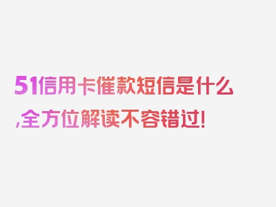 51信用卡催款短信是什么,全方位解读不容错过！