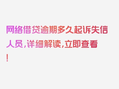 网络借贷逾期多久起诉失信人员，详细解读，立即查看！