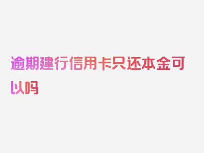 逾期建行信用卡只还本金可以吗