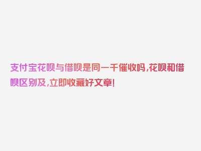 支付宝花呗与借呗是同一千催收吗,花呗和借呗区别及,立即收藏好文章！