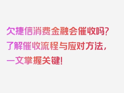 欠捷信消费金融会催收吗?了解催收流程与应对方法，一文掌握关键！