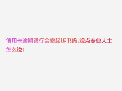 信用卡逾期银行会寄起诉书吗，观点专业人士怎么说！