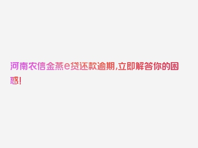 河南农信金燕e贷还款逾期,立即解答你的困惑！