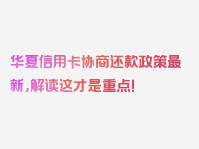 华夏信用卡协商还款政策最新，解读这才是重点！