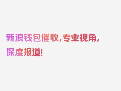 新浪钱包催收，专业视角，深度报道！