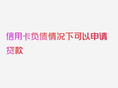 信用卡负债情况下可以申请贷款