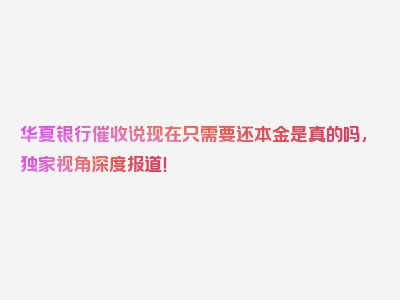 华夏银行催收说现在只需要还本金是真的吗,独家视角深度报道！