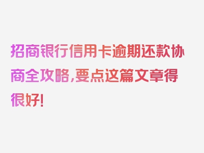 招商银行信用卡逾期还款协商全攻略，要点这篇文章得很好！