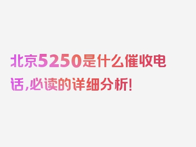 北京5250是什么催收电话，必读的详细分析！