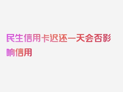 民生信用卡迟还一天会否影响信用