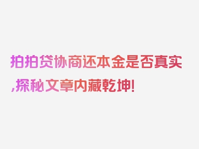 拍拍贷协商还本金是否真实，探秘文章内藏乾坤！