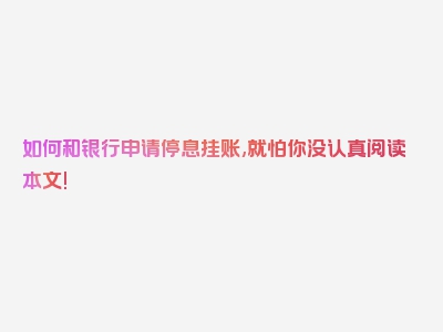 如何和银行申请停息挂账,就怕你没认真阅读本文!