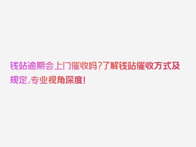 钱站逾期会上门催收吗?了解钱站催收方式及规定,专业视角深度！