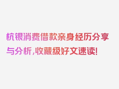 杭银消费借款亲身经历分享与分析,收藏级好文速读！