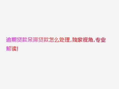 逾期贷款呆滞贷款怎么处理，独家视角，专业解读！