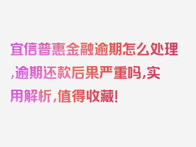 宜信普惠金融逾期怎么处理,逾期还款后果严重吗，实用解析，值得收藏！