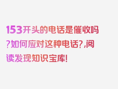 153开头的电话是催收吗?如何应对这种电话?,阅读发现知识宝库！