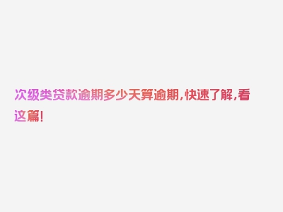 次级类贷款逾期多少天算逾期，快速了解，看这篇！