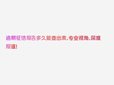 逾期征信报告多久能查出来，专业视角，深度报道！