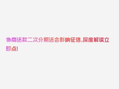 协商还款二次分期还会影响征信,深度解读立即点！