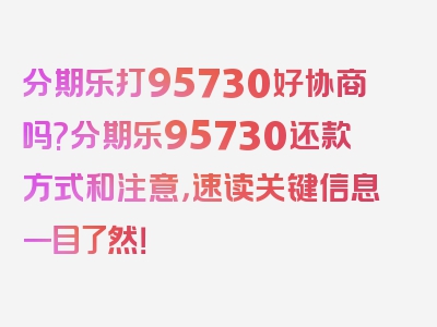 分期乐打95730好协商吗?分期乐95730还款方式和注意，速读关键信息一目了然！