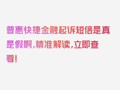 普惠快捷金融起诉短信是真是假啊，精准解读，立即查看！