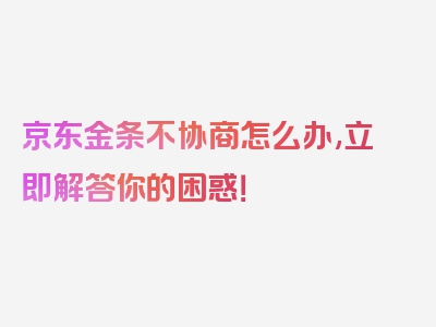 京东金条不协商怎么办,立即解答你的困惑！