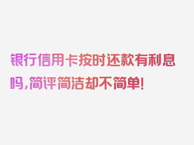 银行信用卡按时还款有利息吗，简评简洁却不简单！