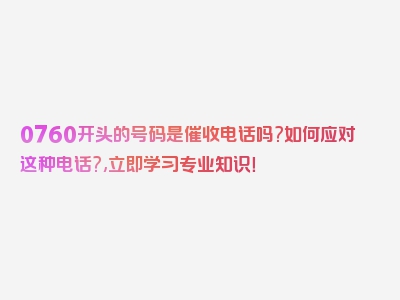 0760开头的号码是催收电话吗?如何应对这种电话?,立即学习专业知识！