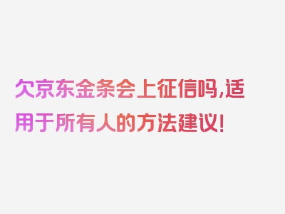 欠京东金条会上征信吗,适用于所有人的方法建议！