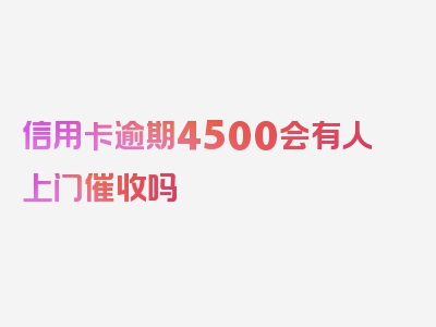 信用卡逾期4500会有人上门催收吗