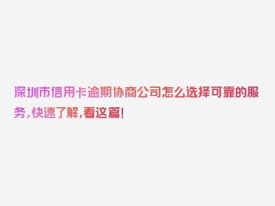 深圳市信用卡逾期协商公司怎么选择可靠的服务，快速了解，看这篇！