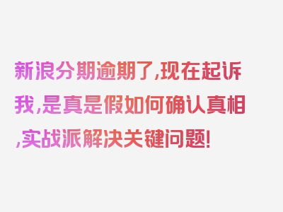 新浪分期逾期了,现在起诉我,是真是假如何确认真相,实战派解决关键问题！