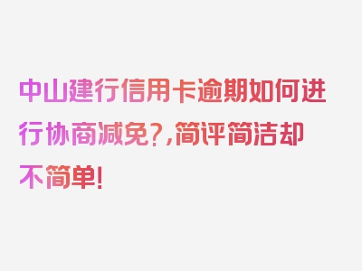 中山建行信用卡逾期如何进行协商减免?，简评简洁却不简单！