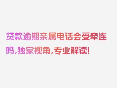 贷款逾期亲属电话会受牵连吗，独家视角，专业解读！