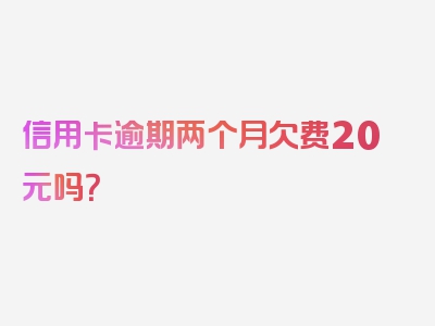 信用卡逾期两个月欠费20元吗？