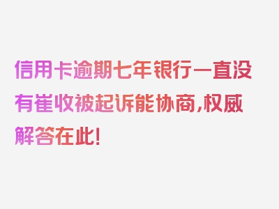 信用卡逾期七年银行一直没有崔收被起诉能协商，权威解答在此！