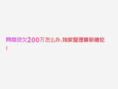 网商贷欠200万怎么办,独家整理精彩绝伦！