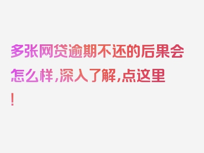 多张网贷逾期不还的后果会怎么样，深入了解，点这里！