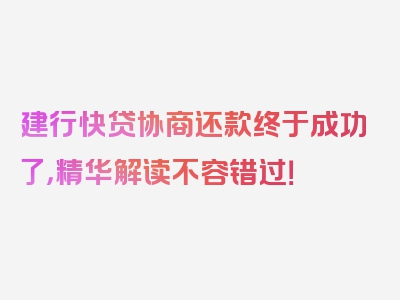 建行快贷协商还款终于成功了，精华解读不容错过！