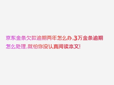 京东金条欠款逾期两年怎么办,3万金条逾期怎么处理,就怕你没认真阅读本文!