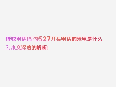 催收电话吗?9527开头电话的来电是什么?，本文深度的解析！