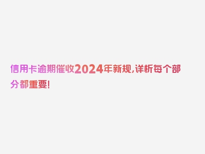 信用卡逾期催收2024年新规，详析每个部分都重要！