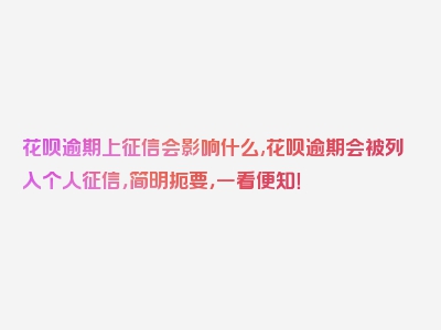 花呗逾期上征信会影响什么,花呗逾期会被列入个人征信，简明扼要，一看便知！