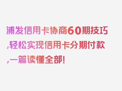 浦发信用卡协商60期技巧,轻松实现信用卡分期付款，一篇读懂全部！