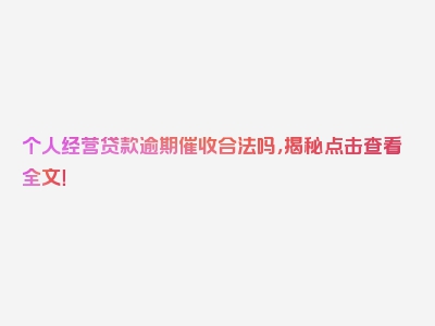 个人经营贷款逾期催收合法吗，揭秘点击查看全文！