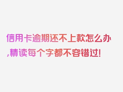 信用卡逾期还不上款怎么办，精读每个字都不容错过！